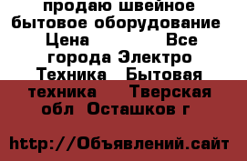 продаю швейное бытовое оборудование › Цена ­ 78 000 - Все города Электро-Техника » Бытовая техника   . Тверская обл.,Осташков г.